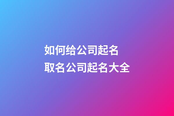 如何给公司起名 取名公司起名大全-第1张-公司起名-玄机派